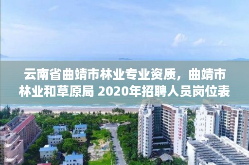 云南省曲靖市林业专业资质,曲靖市林业和草原局 2020年招聘人员岗位表