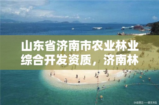 山东省济南市农业林业综合开发资质,济南林业示范园还有吗