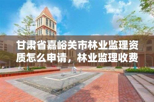 甘肃省嘉峪关市林业监理资质怎么申请,林业监理收费标准