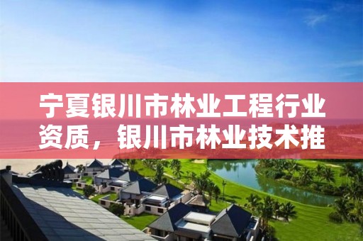宁夏银川市林业工程行业资质,银川市林业技术推广站