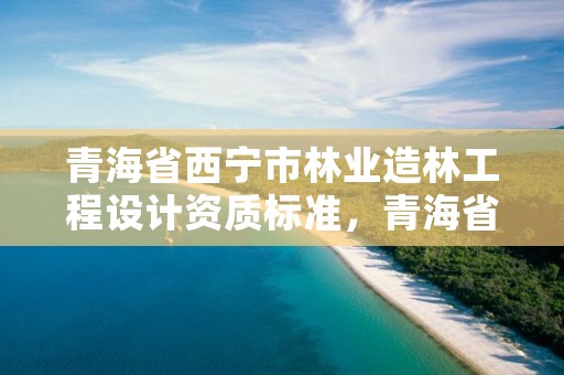 青海省西宁市林业造林工程设计资质标准,青海省林业工程咨询中心是什么性质的单位