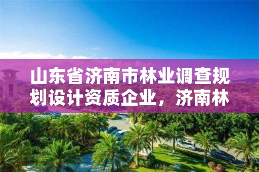 山东省济南市林业调查规划设计资质企业,济南林业和城乡绿化局 考察公示