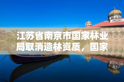 江苏省南京市国家林业局取消造林资质,国家林业局授予南京什么称号