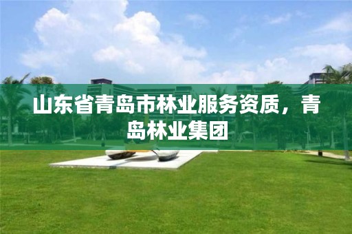 山东省青岛市林业服务资质,青岛林业集团