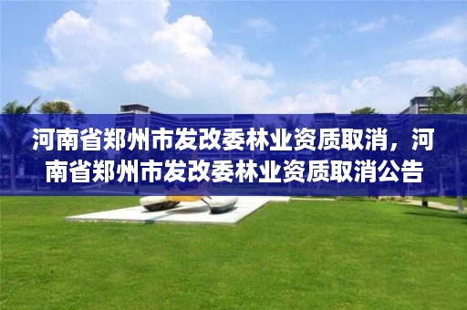 河南省郑州市发改委林业资质取消,河南省郑州市发改委林业资质取消公告