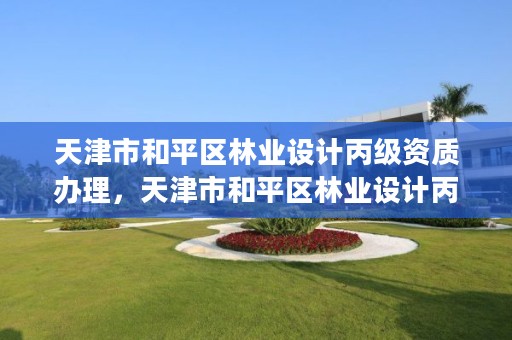 天津市和平区林业设计丙级资质办理,天津市和平区林业设计丙级资质办理电话