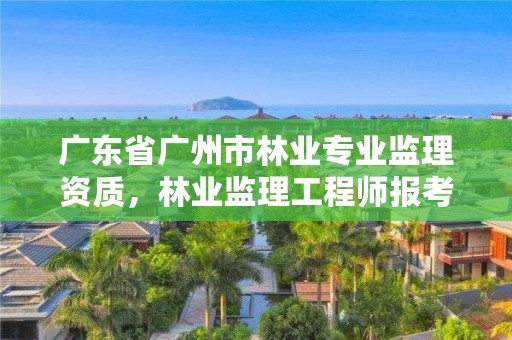 广东省广州市林业专业监理资质，林业监理工程师报考条件