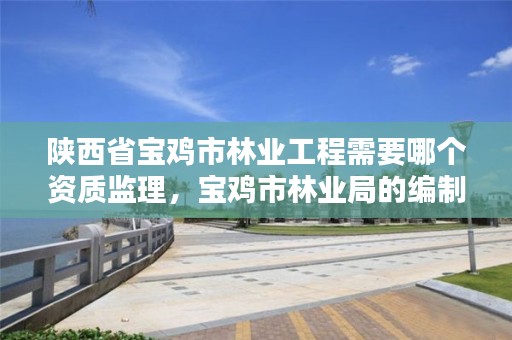 陕西省宝鸡市林业工程需要哪个资质监理，宝鸡市林业局的编制