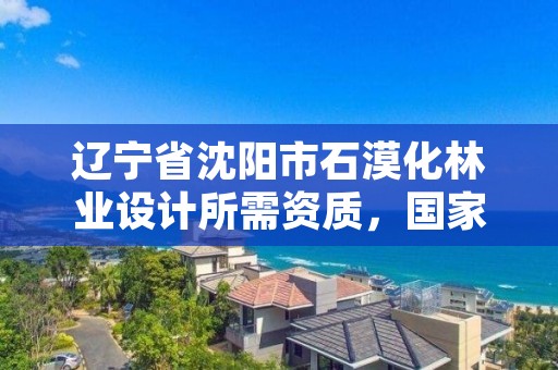 辽宁省沈阳市石漠化林业设计所需资质,国家级石漠化公园