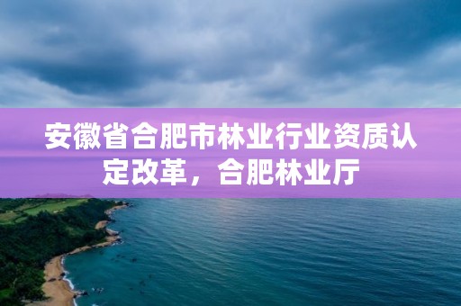 安徽省合肥市林业行业资质认定改革，合肥林业厅