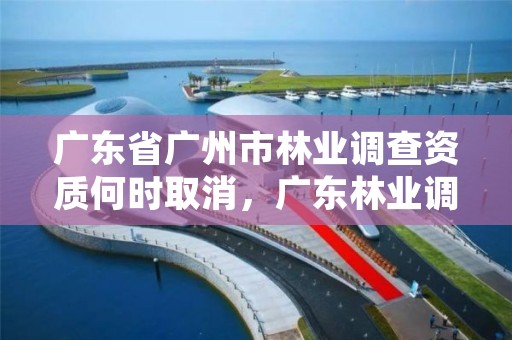 广东省广州市林业调查资质何时取消，广东林业调查规划设计院