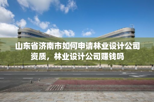 山东省济南市如何申请林业设计公司资质,林业设计公司赚钱吗