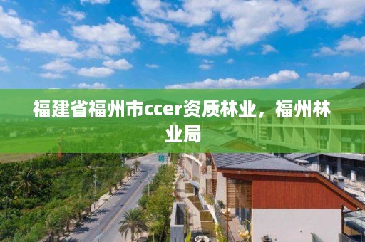 福建省福州市ccer资质林业,福州林业局
