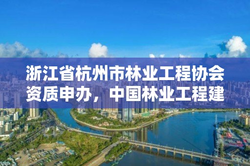 浙江省杭州市林业工程协会资质申办，中国林业工程建设协会颁发的资质证书