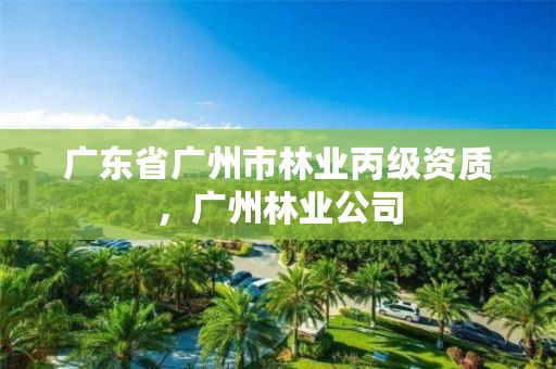 广东省广州市林业丙级资质,广州林业公司
