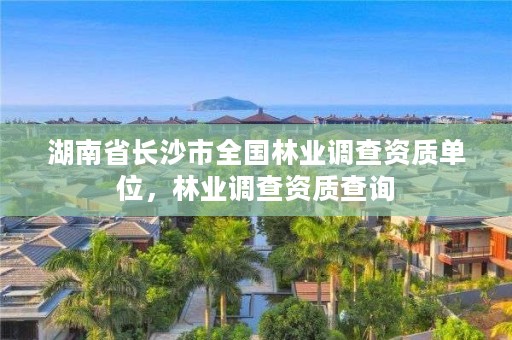 湖南省长沙市全国林业调查资质单位,林业调查资质查询
