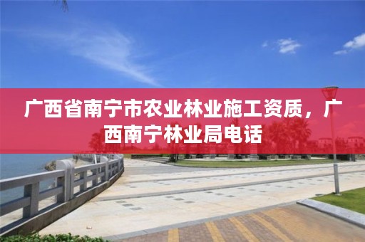 广西省南宁市农业林业施工资质,广西南宁林业局电话