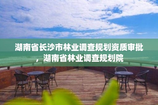 湖南省长沙市林业调查规划资质审批,湖南省林业调查规划院