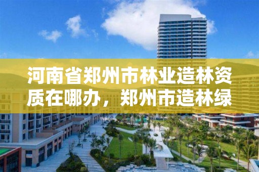 河南省郑州市林业造林资质在哪办,郑州市造林绿化推荐模式树种选择