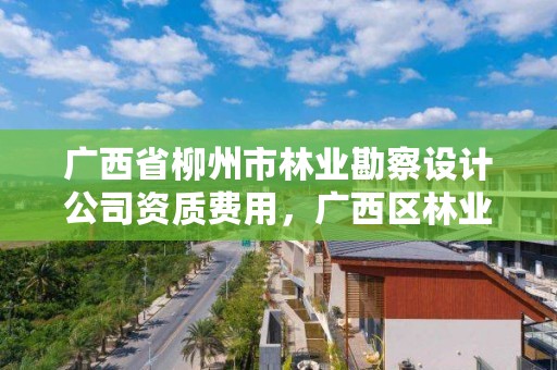 广西省柳州市林业勘察设计公司资质费用,广西区林业勘测设计院招聘