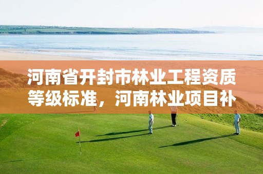 河南省开封市林业工程资质等级标准,河南林业项目补贴政策