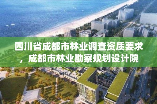 四川省成都市林业调查资质要求,成都市林业勘察规划设计院