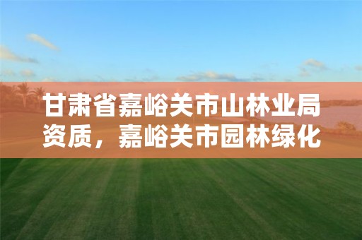 甘肃省嘉峪关市山林业局资质,嘉峪关市园林绿化管理局