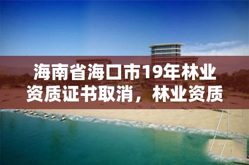 海南省海口市19年林业资质证书取消,林业资质要求