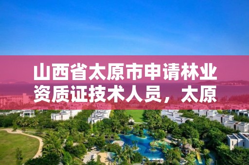 山西省太原市申请林业资质证技术人员,太原林业工程师