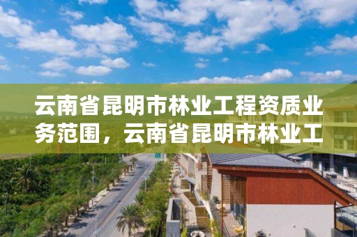 云南省昆明市林业工程资质业务范围,云南省昆明市林业工程资质业务范围是多少