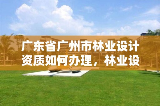 广东省广州市林业设计资质如何办理,林业设计资质如何申请