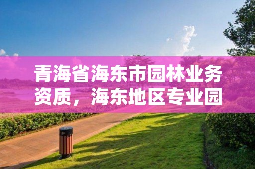 青海省海东市园林业务资质，海东地区专业园林绿化装饰公司