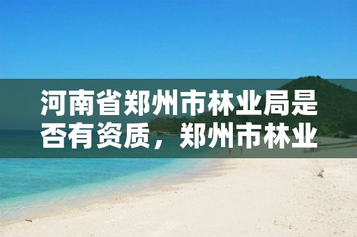 河南省郑州市林业局是否有资质,郑州市林业局招标公告