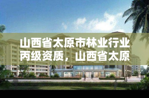 山西省太原市林业行业丙级资质,山西省太原市林业行业丙级资质企业名单