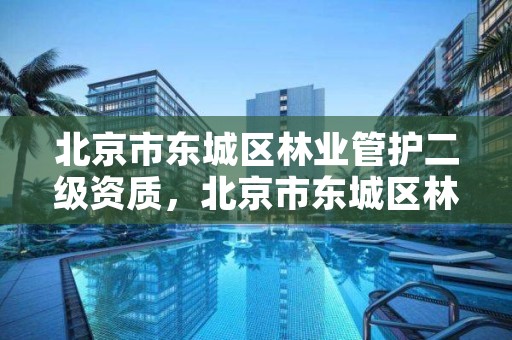 北京市东城区林业管护二级资质,北京市东城区林业管护二级资质企业