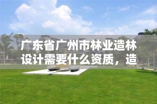 广东省广州市林业造林设计需要什么资质,造林工程设计