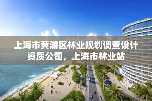上海市黄浦区林业规划调查设计资质公司,上海市林业站