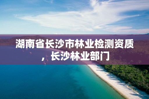 湖南省长沙市林业检测资质,长沙林业部门