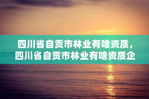 四川省自贡市林业有啥资质,四川省自贡市林业有啥资质企业