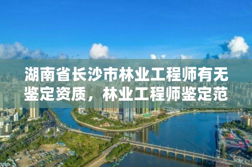 湖南省长沙市林业工程师有无鉴定资质,林业工程师鉴定范围