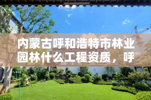 内蒙古呼和浩特市林业园林什么工程资质,呼和浩特市园林电话