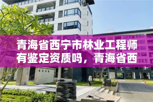 青海省西宁市林业工程师有鉴定资质吗，青海省西宁市林业工程师有鉴定资质吗现在