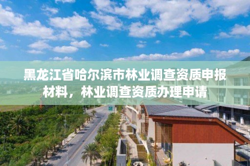 黑龙江省哈尔滨市林业调查资质申报材料,林业调查资质办理申请
