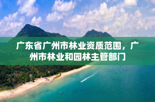 广东省广州市林业资质范围，广州市林业和园林主管部门
