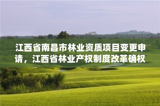 江西省南昌市林业资质项目变更申请,江西省林业产权制度改革确权发证操作规范