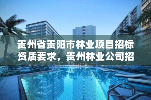 贵州省贵阳市林业项目招标资质要求，贵州林业公司招聘