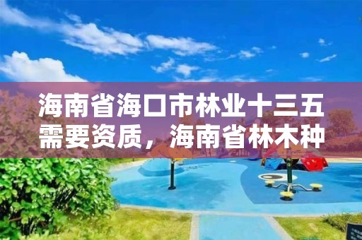 海南省海口市林业十三五需要资质,海南省林木种子管理条例