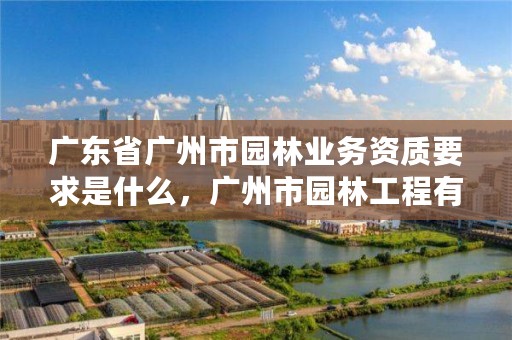 广东省广州市园林业务资质要求是什么,广州市园林工程有限公司