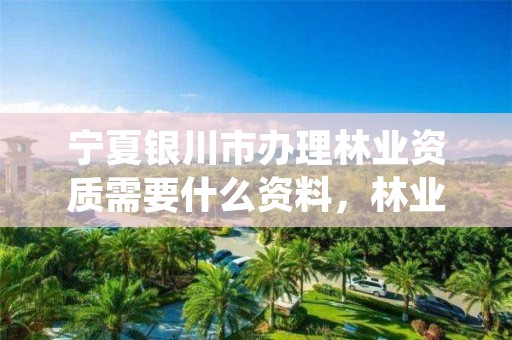 宁夏银川市办理林业资质需要什么资料,林业许可证怎么办理