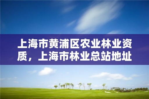 上海市黄浦区农业林业资质,上海市林业总站地址